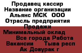 Продавец-кассир › Название организации ­ Альянс-МСК, ООО › Отрасль предприятия ­ Продажи › Минимальный оклад ­ 35 000 - Все города Работа » Вакансии   . Тыва респ.,Ак-Довурак г.